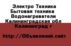 Электро-Техника Бытовая техника - Водонагреватели. Калининградская обл.,Калининград г.